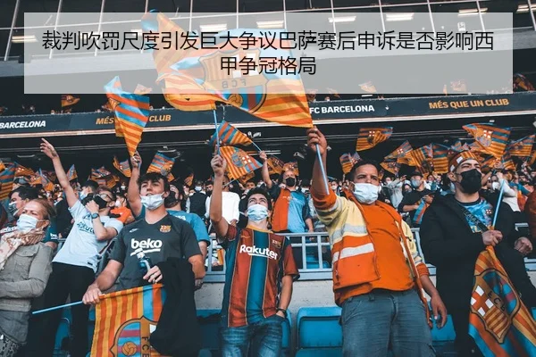 裁判吹罚尺度引发巨大争议巴萨赛后申诉是否影响西甲争冠格局